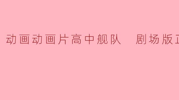 ### 动画电影《高中舰队》剧场版正片深度解析